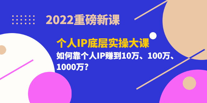 2022重磅新课《个人IP底层实操大课》如何靠个人IP赚到10万、100万、1000万四海领钱-网创-知识付费-网创项目资源站-副业项目-创业项目-搞钱项目四海领钱