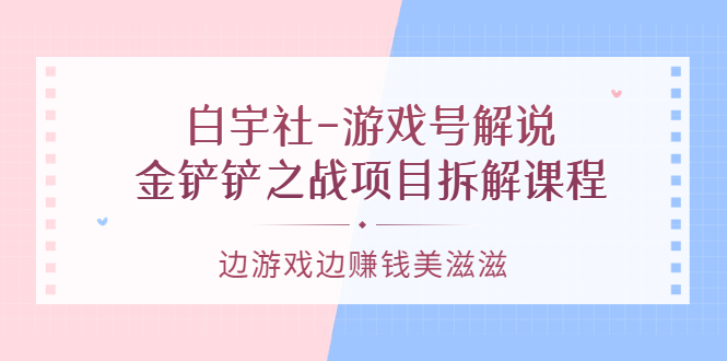 游戏号解说：金铲铲之战项目拆解课程，边游戏边赚钱美滋滋四海领钱-网创-知识付费-网创项目资源站-副业项目-创业项目-搞钱项目四海领钱