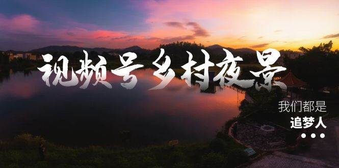 视频号乡村夜景治愈视频课程，一条龙实操玩法（教程+素材+软件）四海领钱-网创-知识付费-网创项目资源站-副业项目-创业项目-搞钱项目四海领钱