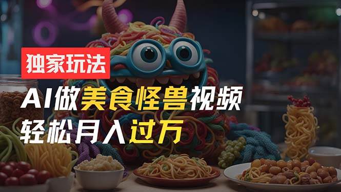零门槛操作，AI美食怪兽短视频玩法，月入过万新手也能做！四海领钱-网创-知识付费-网创项目资源站-副业项目-创业项目-搞钱项目四海领钱