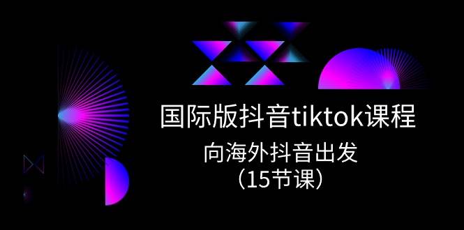 国际版 抖音tiktok实战课程，向海外抖音出发（15节课）四海领钱-网创-知识付费-网创项目资源站-副业项目-创业项目-搞钱项目四海领钱