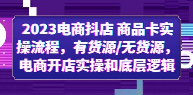 2023电商抖店 商品卡实操流程，有货源/无货源，电商开店实操和底层逻辑四海领钱-网创-知识付费-网创项目资源站-副业项目-创业项目-搞钱项目四海领钱