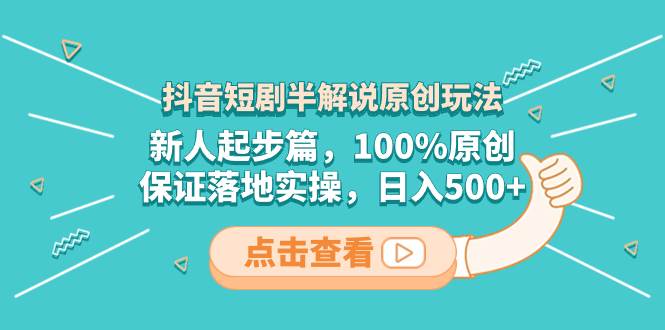 抖音短剧半解说原创玩法，新人起步篇，100%原创，保证落地实操，日入500+四海领钱-网创-知识付费-网创项目资源站-副业项目-创业项目-搞钱项目四海领钱