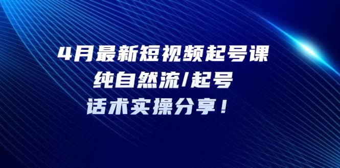 4月最新短视频起号课：纯自然流/起号，话术实操分享四海领钱-网创-知识付费-网创项目资源站-副业项目-创业项目-搞钱项目四海领钱