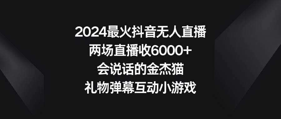 2024最火抖音无人直播，两场直播收6000+会说话的金杰猫 礼物弹幕互动小游戏四海领钱-网创-知识付费-网创项目资源站-副业项目-创业项目-搞钱项目四海领钱