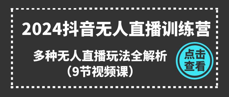2024抖音无人直播训练营，多种无人直播玩法全解析（9节视频课）四海领钱-网创-知识付费-网创项目资源站-副业项目-创业项目-搞钱项目四海领钱