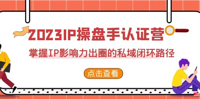 2023·IP操盘手·认证营·第2期，掌握IP影响力出圈的私域闭环路径（35节）四海领钱-网创-知识付费-网创项目资源站-副业项目-创业项目-搞钱项目四海领钱