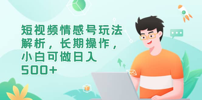 短视频情感号玩法解析，长期操作，小白可做日入500+四海领钱-网创-知识付费-网创项目资源站-副业项目-创业项目-搞钱项目四海领钱