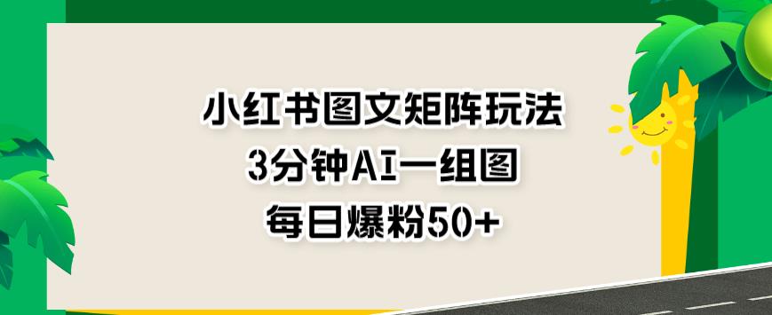 小红书图文矩阵玩法，3分钟AI一组图，每日爆粉50+【揭秘】四海领钱-网创-知识付费-网创项目资源站-副业项目-创业项目-搞钱项目四海领钱