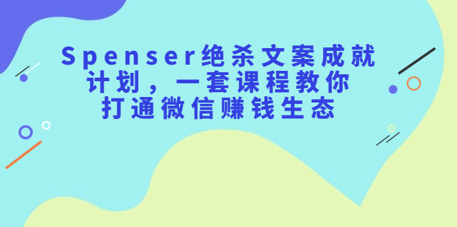 Spenser绝杀文案成就计划，一套课程教你打通微信赚钱生态四海领钱-网创-知识付费-网创项目资源站-副业项目-创业项目-搞钱项目四海领钱