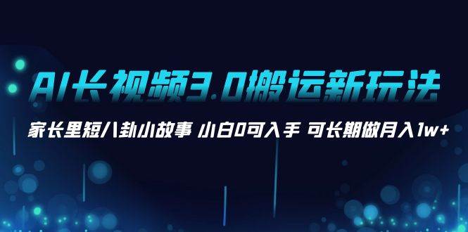 AI长视频3.0搬运新玩法 家长里短八卦小故事 小白0可入手 可长期做月入1w+四海领钱-网创-知识付费-网创项目资源站-副业项目-创业项目-搞钱项目四海领钱