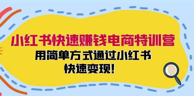 小红书快速赚钱电商特训营：用简单方式通过小红书快速变现！四海领钱-网创-知识付费-网创项目资源站-副业项目-创业项目-搞钱项目四海领钱