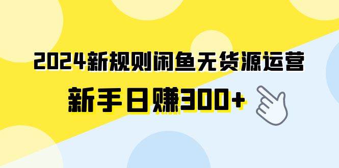 2024新规则闲鱼无货源运营新手日赚300+四海领钱-网创-知识付费-网创项目资源站-副业项目-创业项目-搞钱项目四海领钱