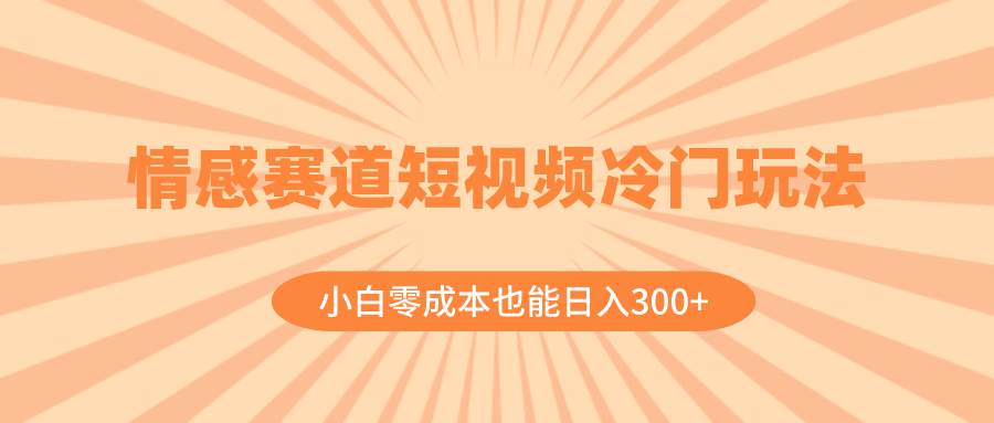 情感赛道短视频冷门玩法，小白零成本也能日入300+（教程+素材）四海领钱-网创-知识付费-网创项目资源站-副业项目-创业项目-搞钱项目四海领钱