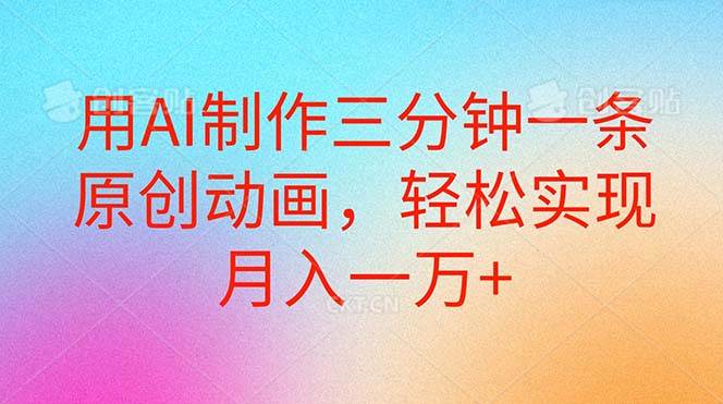 用AI制作三分钟一条原创动画，轻松实现月入一万+四海领钱-网创-知识付费-网创项目资源站-副业项目-创业项目-搞钱项目四海领钱