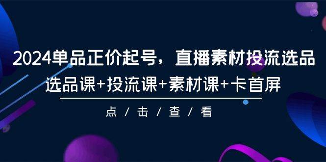 2024单品正价起号，直播素材投流选品，选品课+投流课+素材课+卡首屏-101节四海领钱-网创-知识付费-网创项目资源站-副业项目-创业项目-搞钱项目四海领钱