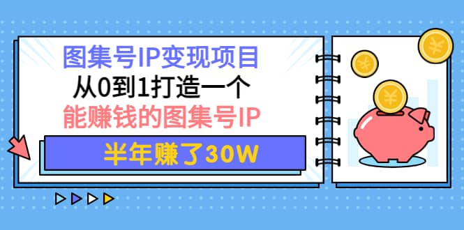 图集号IP变现项目：从0到1打造一个能赚钱的图集号IP四海领钱-网创-知识付费-网创项目资源站-副业项目-创业项目-搞钱项目四海领钱