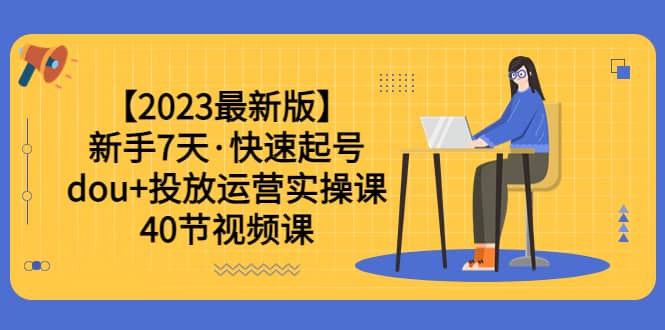 【2023最新版】新手7天·快速起号：dou+投放运营实操课（40节视频课）四海领钱-网创-知识付费-网创项目资源站-副业项目-创业项目-搞钱项目四海领钱