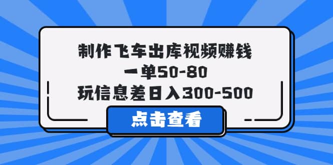 制作飞车出库视频赚钱，一单50-80，玩信息差日入300-500四海领钱-网创-知识付费-网创项目资源站-副业项目-创业项目-搞钱项目四海领钱