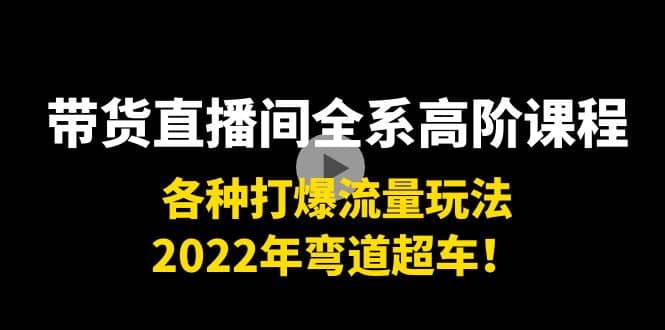 带货直播间全系高阶课程：各种打爆流量玩法，2022年弯道超车四海领钱-网创-知识付费-网创项目资源站-副业项目-创业项目-搞钱项目四海领钱