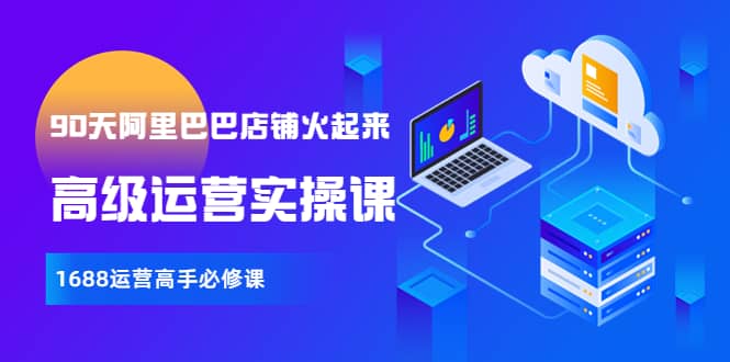 【90天阿里巴巴店铺火起来】高级运营实操课，1688运营高手必修课四海领钱-网创-知识付费-网创项目资源站-副业项目-创业项目-搞钱项目四海领钱