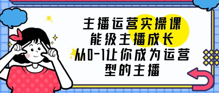 主播运营实操课，能级-主播成长，从0-1让你成为运营型的主播四海领钱-网创-知识付费-网创项目资源站-副业项目-创业项目-搞钱项目四海领钱