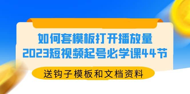 如何套模板打开播放量，2023短视频起号必学课44节（送钩子模板和文档资料）四海领钱-网创-知识付费-网创项目资源站-副业项目-创业项目-搞钱项目四海领钱
