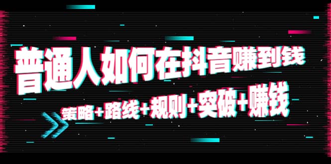 普通人如何在抖音赚到钱：策略+路线+规则+突破+赚钱（10节课）四海领钱-网创-知识付费-网创项目资源站-副业项目-创业项目-搞钱项目四海领钱