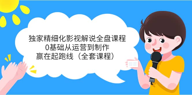 独家精细化影视解说全盘课程，0基础从运营到制作，赢在起跑线（全套课程）四海领钱-网创-知识付费-网创项目资源站-副业项目-创业项目-搞钱项目四海领钱