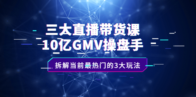 三大直播带货课：10亿GMV操盘手，拆解当前最热门的3大玩法四海领钱-网创-知识付费-网创项目资源站-副业项目-创业项目-搞钱项目四海领钱