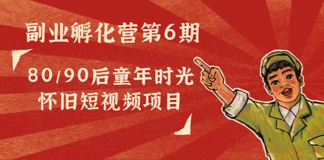 副业孵化营第6期：80/90后童年时光怀旧短视频项目四海领钱-网创-知识付费-网创项目资源站-副业项目-创业项目-搞钱项目四海领钱
