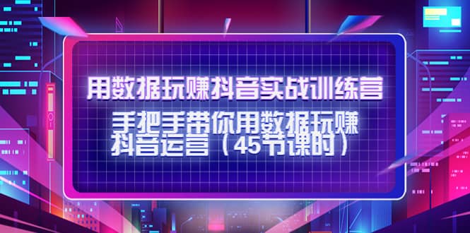 用数据玩赚抖音实战训练营：手把手带你用数据玩赚抖音运营（45节课时）四海领钱-网创-知识付费-网创项目资源站-副业项目-创业项目-搞钱项目四海领钱