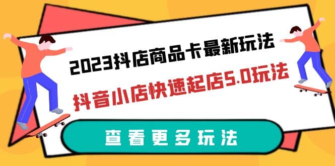 2023抖店商品卡最新玩法，抖音小店快速起店5.0玩法（11节课）四海领钱-网创-知识付费-网创项目资源站-副业项目-创业项目-搞钱项目四海领钱