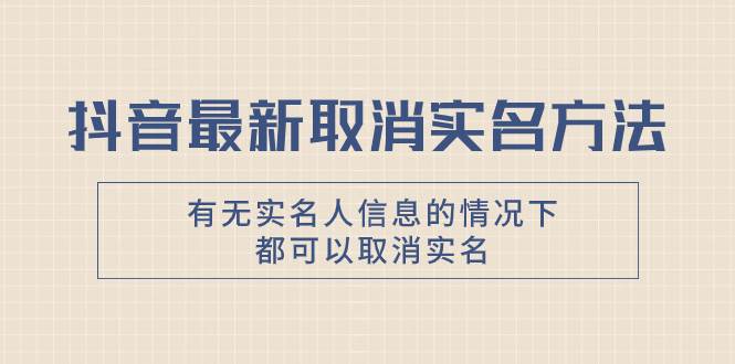 抖音最新取消实名方法，有无实名人信息的情况下都可以取消实名，自测四海领钱-网创-知识付费-网创项目资源站-副业项目-创业项目-搞钱项目四海领钱