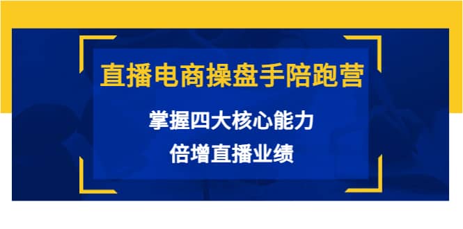 直播电商操盘手陪跑营：掌握四大核心能力，倍增直播业绩（价值980）四海领钱-网创-知识付费-网创项目资源站-副业项目-创业项目-搞钱项目四海领钱