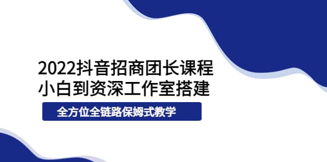 2022抖音招商团长课程，从小白到资深工作室搭建，全方位全链路保姆式教学四海领钱-网创-知识付费-网创项目资源站-副业项目-创业项目-搞钱项目四海领钱