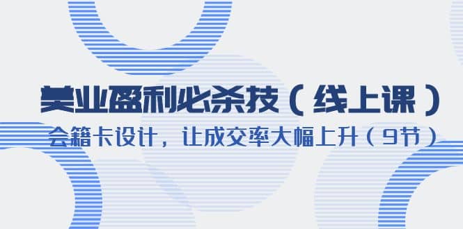 美业盈利·必杀技（线上课）-会籍卡设计，让成交率大幅上升（9节）四海领钱-网创-知识付费-网创项目资源站-副业项目-创业项目-搞钱项目四海领钱