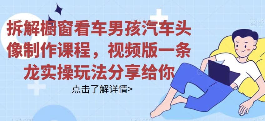 拆解橱窗看车男孩汽车头像制作课程，视频版一条龙实操玩法分享给你四海领钱-网创-知识付费-网创项目资源站-副业项目-创业项目-搞钱项目四海领钱