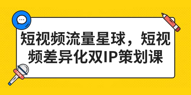 短视频流量星球，短视频差异化双IP策划课（2023新版）四海领钱-网创-知识付费-网创项目资源站-副业项目-创业项目-搞钱项目四海领钱