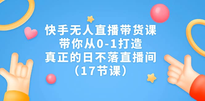 快手无人直播带货课，带你从0-1打造，真正的日不落直播间（17节课）四海领钱-网创-知识付费-网创项目资源站-副业项目-创业项目-搞钱项目四海领钱