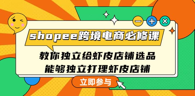 shopee跨境电商必修课：教你独立给虾皮店铺选品，能够独立打理虾皮店铺四海领钱-网创-知识付费-网创项目资源站-副业项目-创业项目-搞钱项目四海领钱