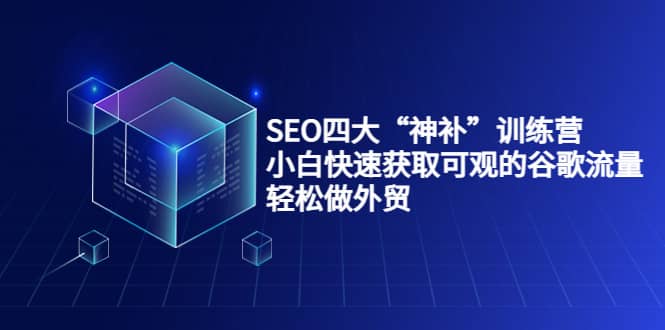 SEO四大“神补”训练营，小白快速获取可观的谷歌流量，轻松做外贸四海领钱-网创-知识付费-网创项目资源站-副业项目-创业项目-搞钱项目四海领钱