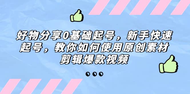 好物分享0基础起号，新手快速起号，教你如何使用原创素材剪辑爆款视频四海领钱-网创-知识付费-网创项目资源站-副业项目-创业项目-搞钱项目四海领钱