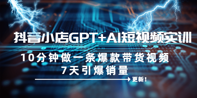 抖音小店GPT+AI短视频实训 10分钟做一条爆款带货视频 7天引爆销量（更新）四海领钱-网创-知识付费-网创项目资源站-副业项目-创业项目-搞钱项目四海领钱