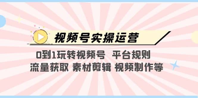 视频号实操运营，0到1玩转视频号 平台规则 流量获取 素材剪辑 视频制作等四海领钱-网创-知识付费-网创项目资源站-副业项目-创业项目-搞钱项目四海领钱
