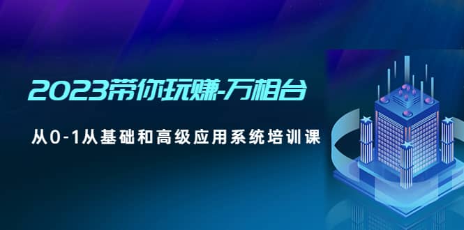 2023带你玩赚-万相台，从0-1从基础和高级应用系统培训课四海领钱-网创-知识付费-网创项目资源站-副业项目-创业项目-搞钱项目四海领钱