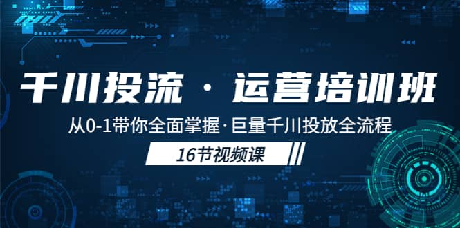 千川投流·运营培训班：从0-1带你全面掌握·巨量千川投放全流程四海领钱-网创-知识付费-网创项目资源站-副业项目-创业项目-搞钱项目四海领钱
