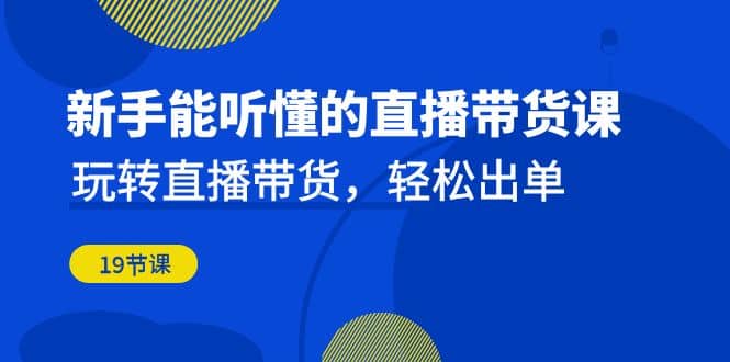 新手能听懂的直播带货课：玩转直播带货，轻松出单（19节课）四海领钱-网创-知识付费-网创项目资源站-副业项目-创业项目-搞钱项目四海领钱