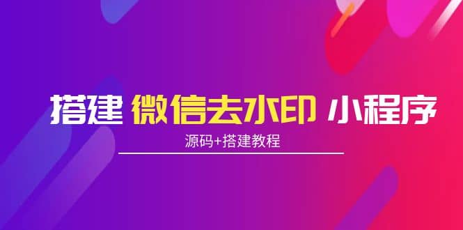 搭建微信去水印小程序 带流量主【源码+搭建教程】四海领钱-网创-知识付费-网创项目资源站-副业项目-创业项目-搞钱项目四海领钱