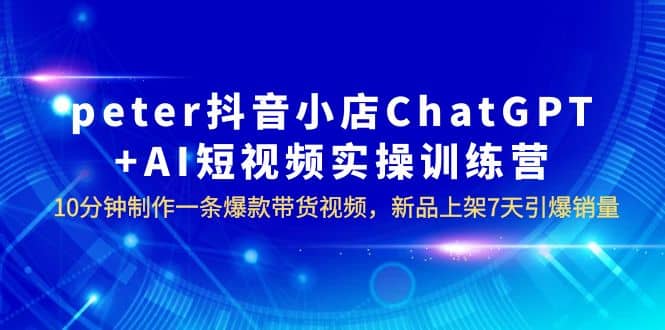 peter抖音小店ChatGPT+AI短视频实训 10分钟做一条爆款带货视频 7天引爆销量四海领钱-网创-知识付费-网创项目资源站-副业项目-创业项目-搞钱项目四海领钱